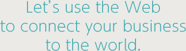 Let’s use the Web to connect your business to the world.