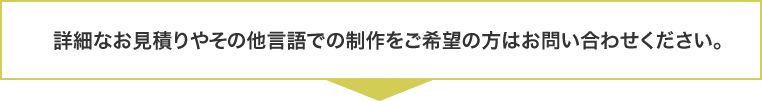 詳細なお見積りやその他言語での制作をご希望の方はお問い合わせください。